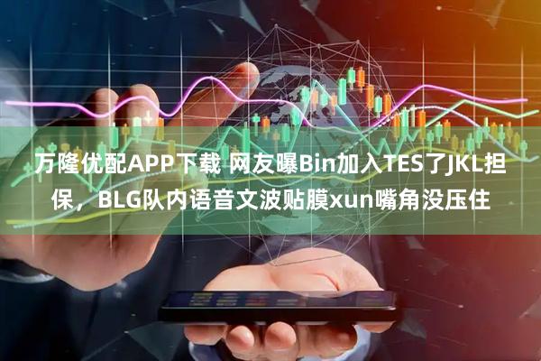 万隆优配APP下载 网友曝Bin加入TES了JKL担保，BLG队内语音文波贴膜xun嘴角没压住