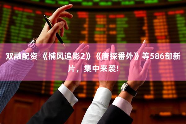双融配资 《捕风追影2》《唐探番外》等586部新片，集中来袭!