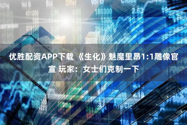 优胜配资APP下载 《生化》魅魔里昂1:1雕像官宣 玩家：女士们克制一下