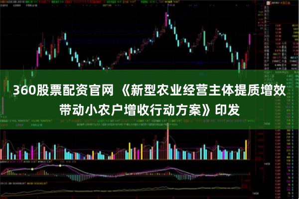 360股票配资官网 《新型农业经营主体提质增效带动小农户增收行动方案》印发
