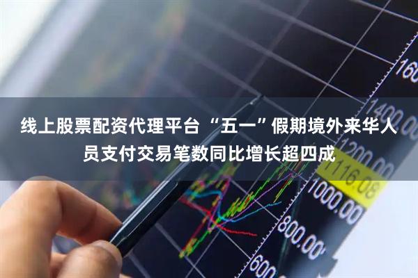 线上股票配资代理平台 “五一”假期境外来华人员支付交易笔数同比增长超四成