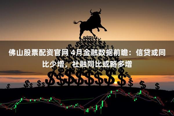 佛山股票配资官网 4月金融数据前瞻：信贷或同比少增，社融同比或略多增