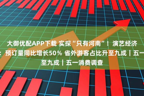 大御优配APP下载 实探“只有河南”！演艺经济领跑文旅：预订量同比增长50％ 省外游客占比升至九成｜五一消费调查