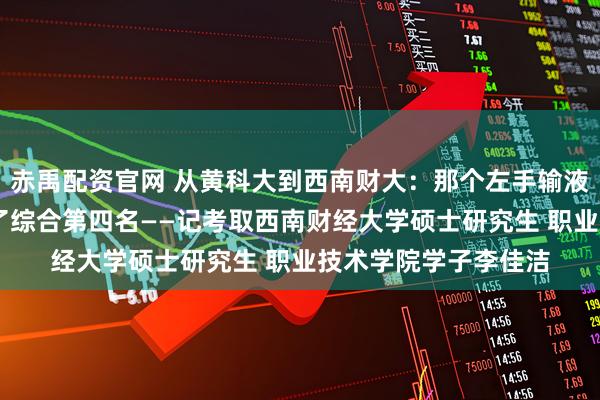 赤禹配资官网 从黄科大到西南财大：那个左手输液右手翻书的姑娘 考了综合第四名——记考取西南财经大学硕士研究生 职业技术学院学子李佳洁