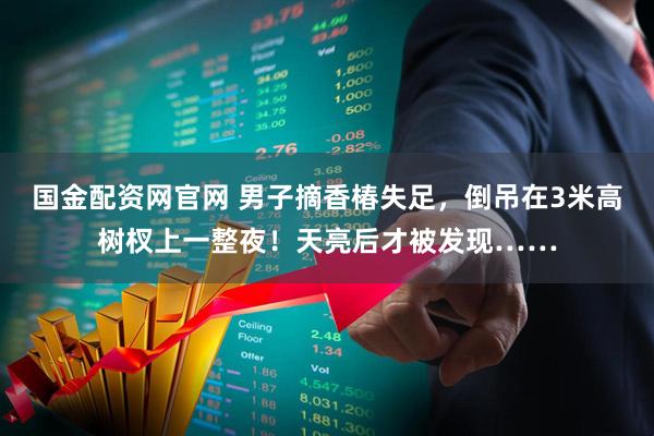 国金配资网官网 男子摘香椿失足，倒吊在3米高树杈上一整夜！天亮后才被发现……