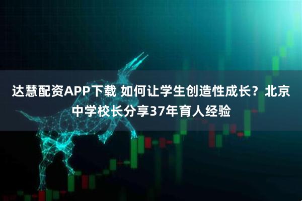 达慧配资APP下载 如何让学生创造性成长？北京中学校长分享37年育人经验