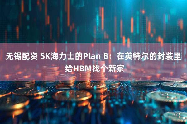 无锡配资 SK海力士的Plan B：在英特尔的封装里 给HBM找个新家