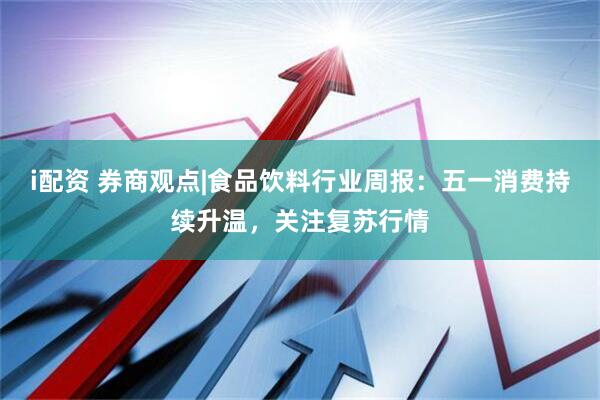 i配资 券商观点|食品饮料行业周报：五一消费持续升温，关注复苏行情