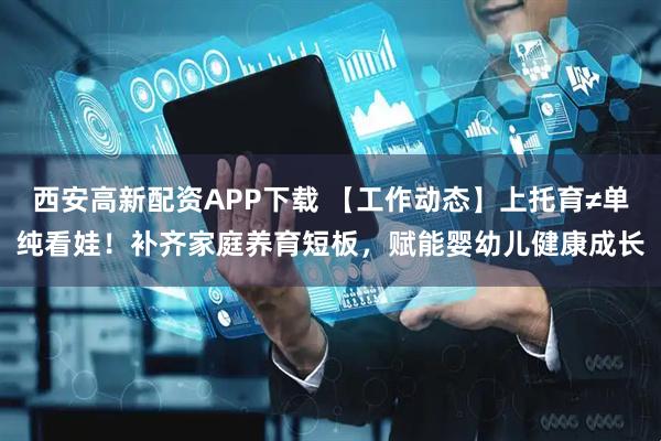 西安高新配资APP下载 【工作动态】上托育≠单纯看娃！补齐家庭养育短板，赋能婴幼儿健康成长