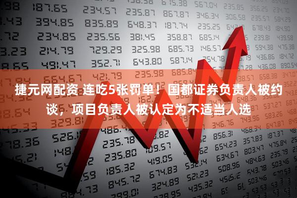 捷元网配资 连吃5张罚单！国都证券负责人被约谈，项目负责人被认定为不适当人选