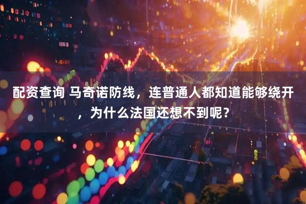 配资查询 马奇诺防线，连普通人都知道能够绕开，为什么法国还想不到呢？