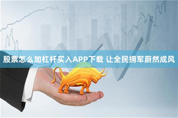 股票怎么加杠杆买入APP下载 让全民拥军蔚然成风